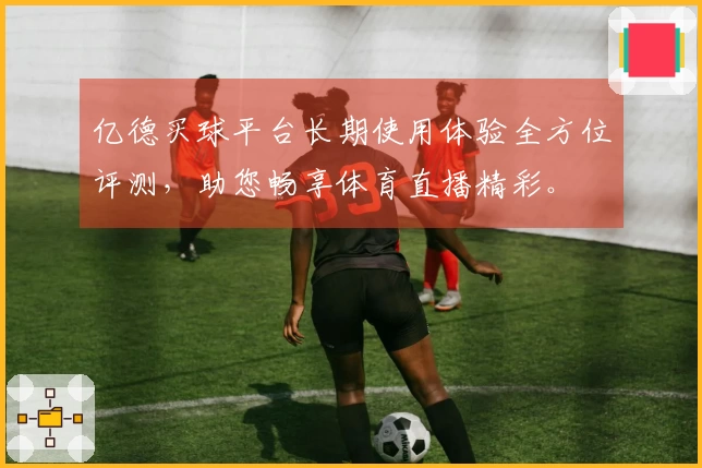 亿德买球平台长期使用体验全方位评测,助您畅享体育直播精彩。