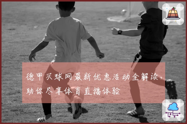 德甲买球网最新优惠活动全解读，助你尽享体育直播体验