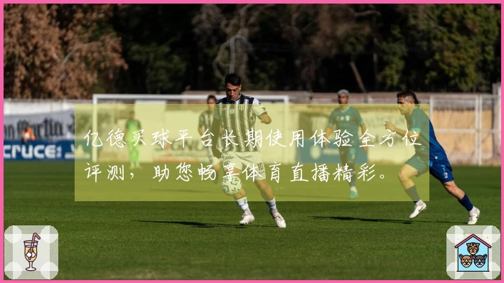 亿德买球平台长期使用体验全方位评测，助您畅享体育直播精彩。