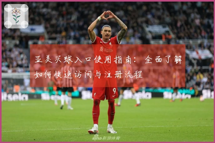 亚美买球入口使用指南：全面了解如何快速访问与注册流程