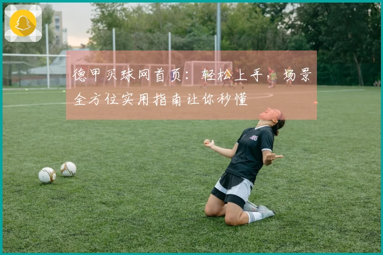 德甲买球网首页：轻松上手，场景全方位实用指南让你秒懂