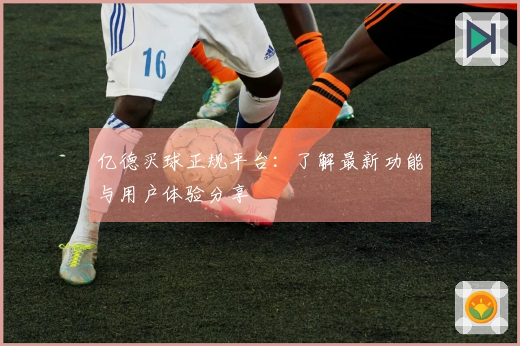 亿德买球正规平台：了解最新功能与用户体验分享