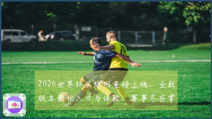 2026世界杯买球网重磅上线，全新版本优化入口与体验，赛事尽在掌握