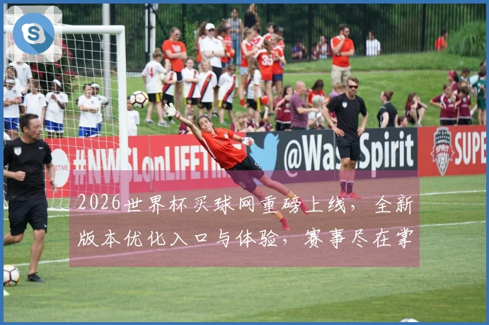 2026世界杯买球网重磅上线，全新版本优化入口与体验，赛事尽在掌握