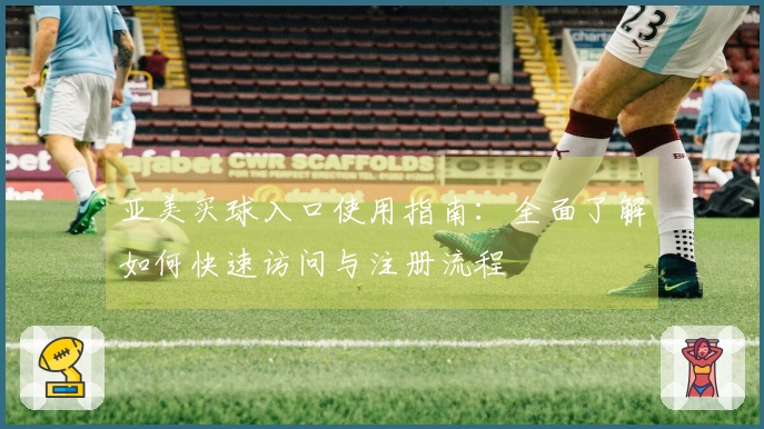 亚美买球入口使用指南：全面了解如何快速访问与注册流程